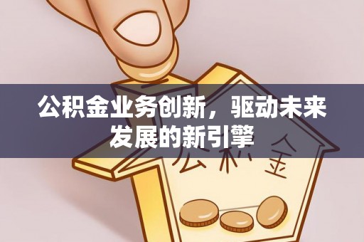 定襄公积金业务创新，驱动未来发展的新引擎