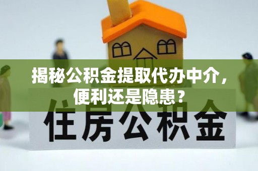 定襄揭秘公积金提取代办中介，便利还是隐患？