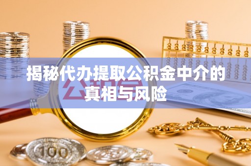 定襄揭秘代办提取公积金中介的真相与风险