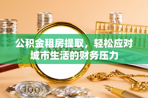 定襄公积金租房提取，轻松应对城市生活的财务压力