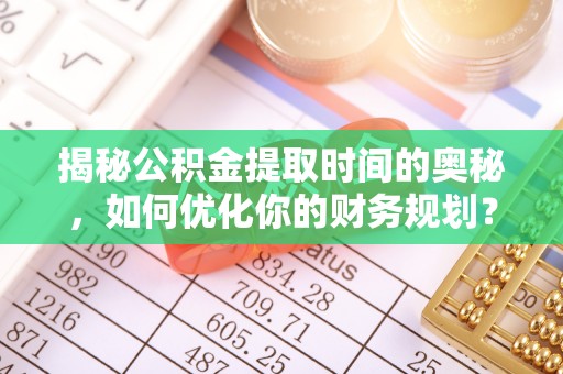 定襄揭秘公积金提取时间的奥秘，如何优化你的财务规划？