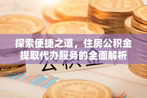 定襄探索便捷之道，住房公积金提取代办服务的全面解析