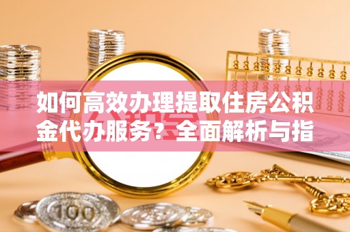 定襄如何高效办理提取住房公积金代办服务？全面解析与指南