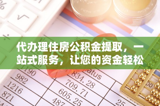 定襄代办理住房公积金提取，一站式服务，让您的资金轻松到账