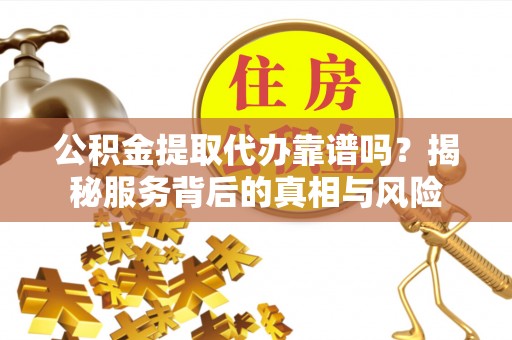 定襄公积金提取代办靠谱吗？揭秘服务背后的真相与风险