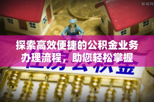 定襄探索高效便捷的公积金业务办理流程，助您轻松掌握