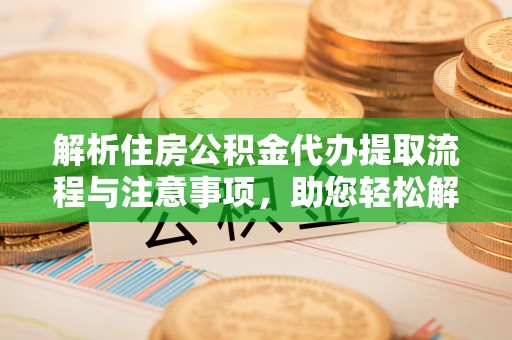 定襄解析住房公积金代办提取流程与注意事项，助您轻松解决资金难题