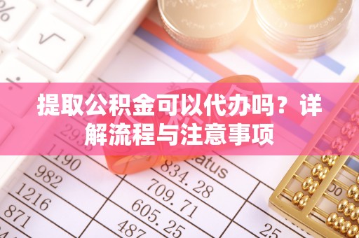 定襄提取公积金可以代办吗？详解流程与注意事项