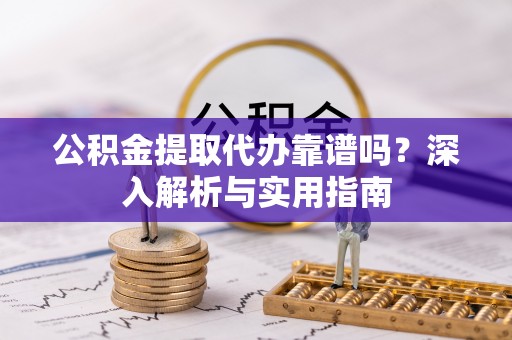 定襄公积金提取代办靠谱吗？深入解析与实用指南