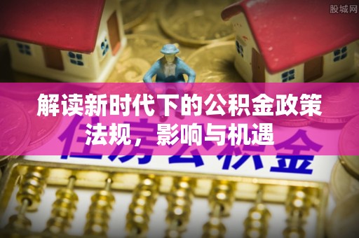 定襄解读新时代下的公积金政策法规，影响与机遇