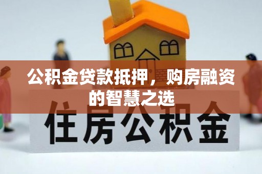 定襄公积金贷款抵押，购房融资的智慧之选