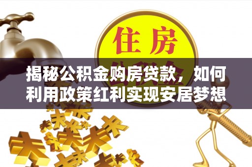 定襄揭秘公积金购房贷款，如何利用政策红利实现安居梦想