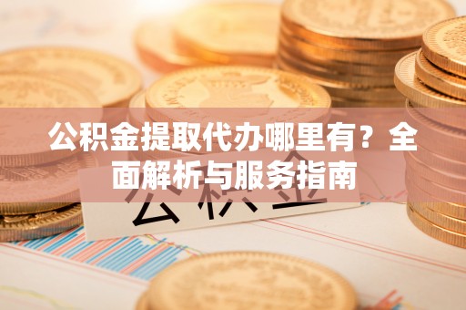 定襄公积金提取代办哪里有？全面解析与服务指南