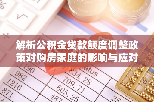 定襄解析公积金贷款额度调整政策对购房家庭的影响与应对策略