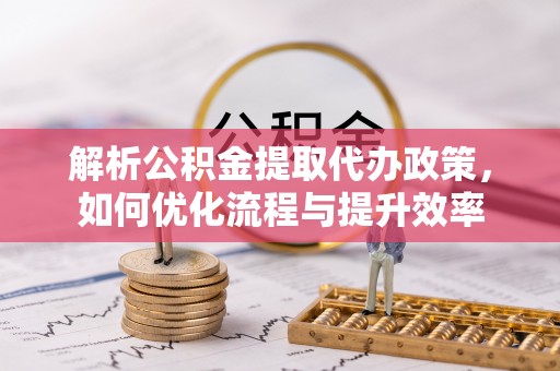 定襄解析公积金提取代办政策，如何优化流程与提升效率