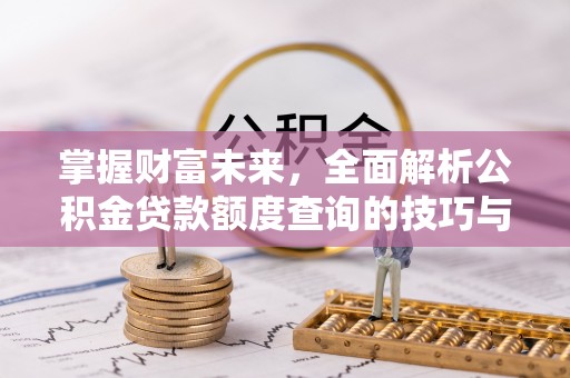 定襄掌握财富未来，全面解析公积金贷款额度查询的技巧与策略