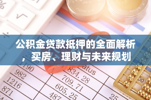 定襄公积金贷款抵押的全面解析，买房、理财与未来规划