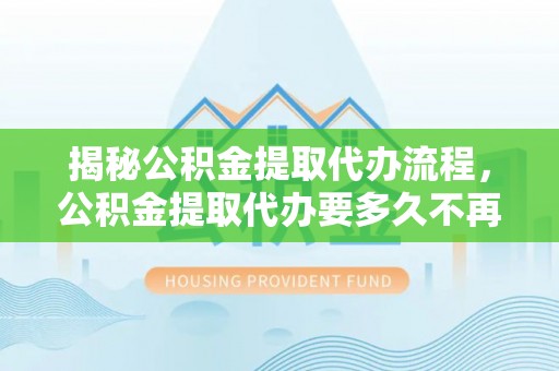 定襄揭秘公积金提取代办流程，公积金提取代办要多久不再是谜题
