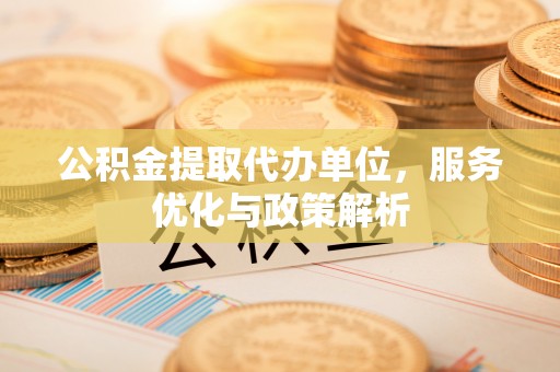 定襄公积金提取代办单位，服务优化与政策解析