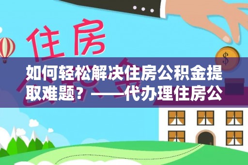定襄如何轻松解决住房公积金提取难题？——代办理住房公积金提取服务解析