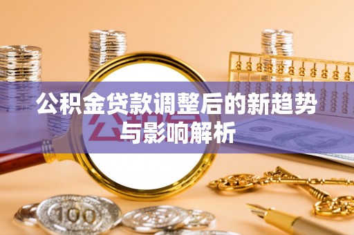 定襄公积金贷款调整后的新趋势与影响解析