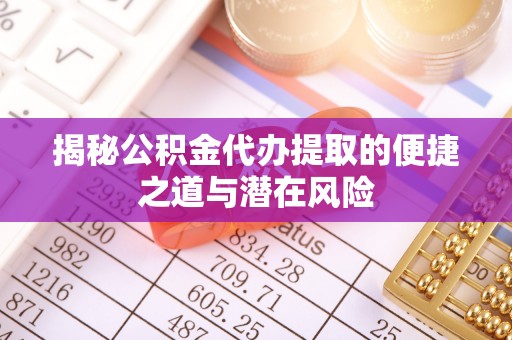 定襄揭秘公积金代办提取的便捷之道与潜在风险