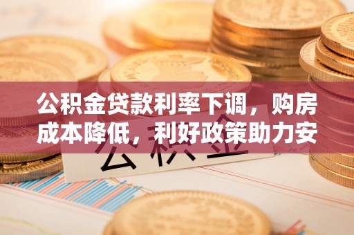 定襄公积金贷款利率下调，购房成本降低，利好政策助力安居梦想