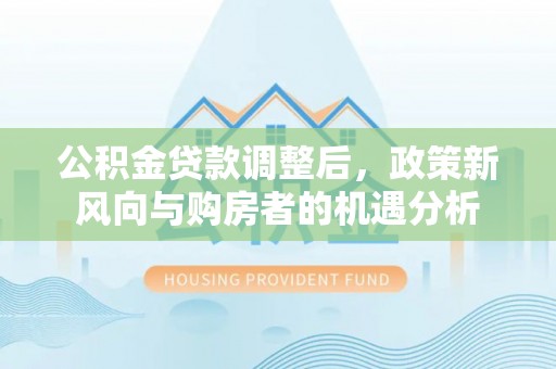 定襄公积金贷款调整后，政策新风向与购房者的机遇分析
