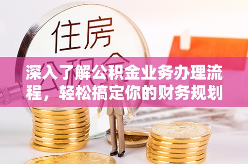 定襄深入了解公积金业务办理流程，轻松搞定你的财务规划