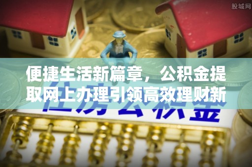 定襄便捷生活新篇章，公积金提取网上办理引领高效理财新趋势