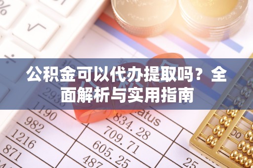 定襄公积金可以代办提取吗？全面解析与实用指南