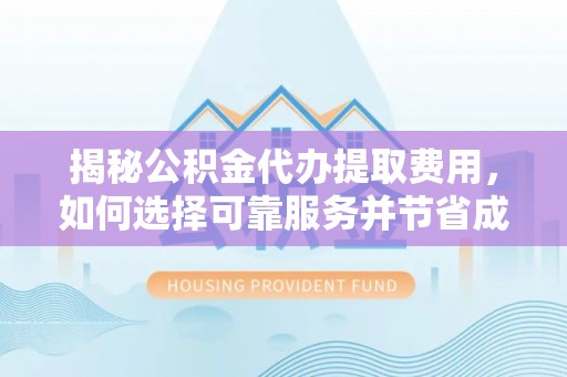 定襄揭秘公积金代办提取费用，如何选择可靠服务并节省成本