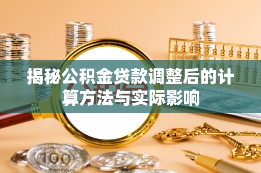 定襄揭秘公积金贷款调整后的计算方法与实际影响
