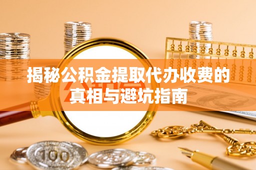 定襄揭秘公积金提取代办收费的真相与避坑指南