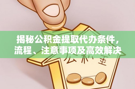 定襄揭秘公积金提取代办条件，流程、注意事项及高效解决方案