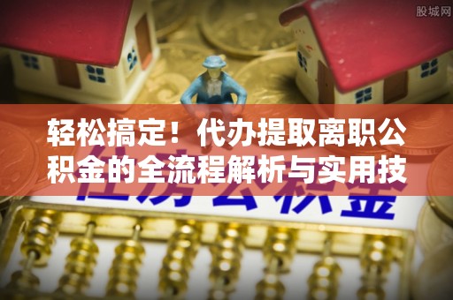 定襄轻松搞定！代办提取离职公积金的全流程解析与实用技巧