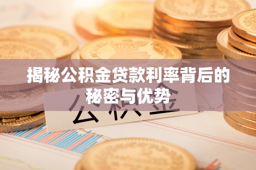 定襄揭秘公积金贷款利率背后的秘密与优势