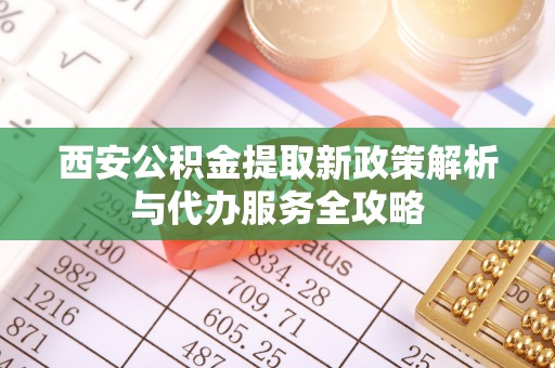 定襄西安公积金提取新政策解析与代办服务全攻略