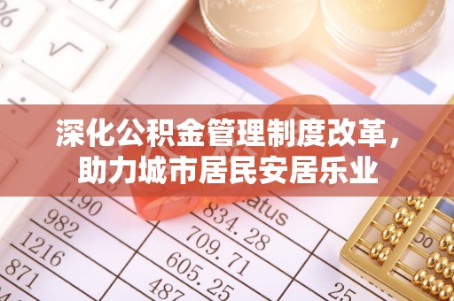 定襄深化公积金管理制度改革，助力城市居民安居乐业