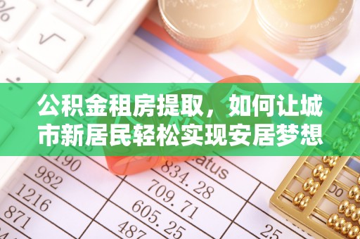 定襄公积金租房提取，如何让城市新居民轻松实现安居梦想