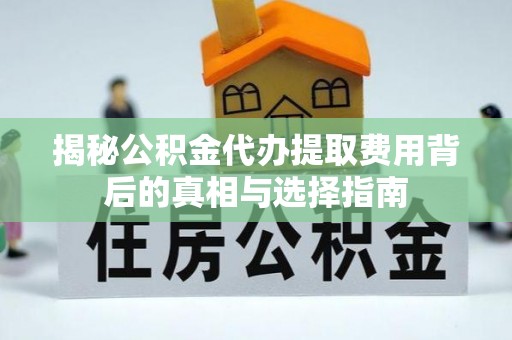 定襄揭秘公积金代办提取费用背后的真相与选择指南