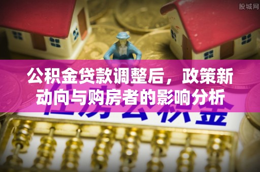 定襄公积金贷款调整后，政策新动向与购房者的影响分析
