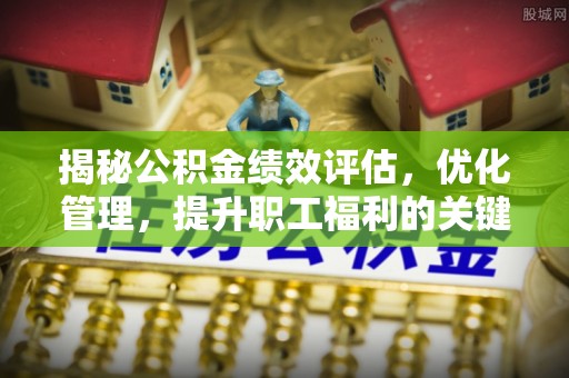 定襄揭秘公积金绩效评估，优化管理，提升职工福利的关键一步