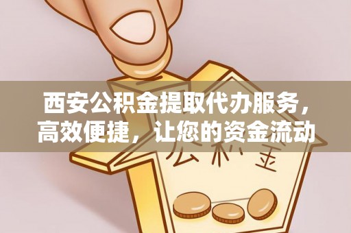 定襄西安公积金提取代办服务，高效便捷，让您的资金流动更灵活