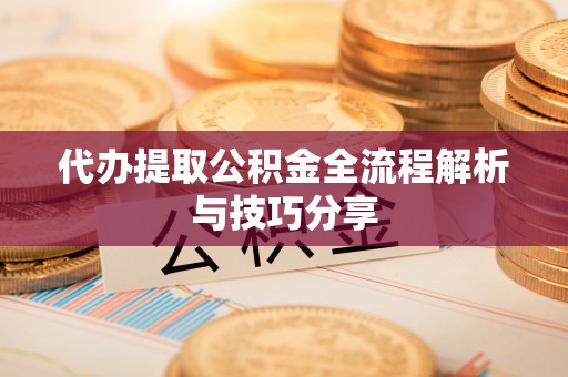 定襄代办提取公积金全流程解析与技巧分享