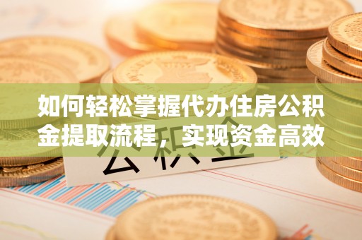 定襄如何轻松掌握代办住房公积金提取流程，实现资金高效利用