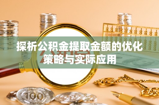 定襄探析公积金提取金额的优化策略与实际应用