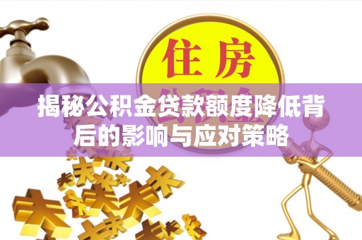 定襄揭秘公积金贷款额度降低背后的影响与应对策略
