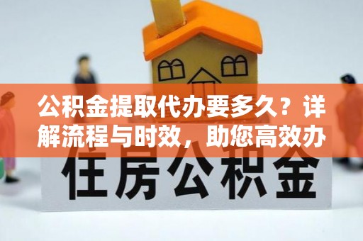 定襄公积金提取代办要多久？详解流程与时效，助您高效办理