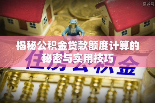 定襄揭秘公积金贷款额度计算的秘密与实用技巧